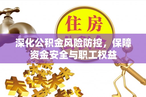 惠州深化公积金风险防控，保障资金安全与职工权益