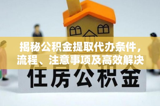 惠州揭秘公积金提取代办条件，流程、注意事项及高效解决方案