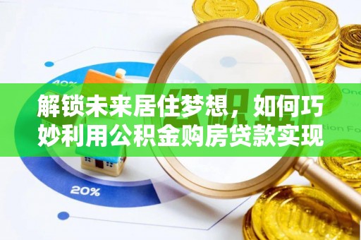 惠州解锁未来居住梦想，如何巧妙利用公积金购房贷款实现房产投资