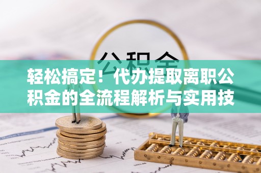 惠州轻松搞定！代办提取离职公积金的全流程解析与实用技巧