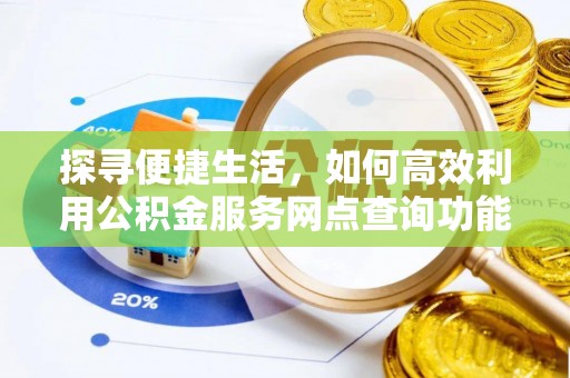 惠州探寻便捷生活，如何高效利用公积金服务网点查询功能