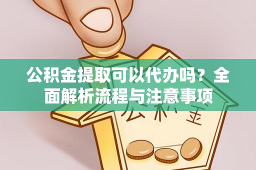 惠州公积金提取可以代办吗？全面解析流程与注意事项