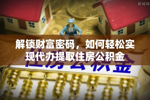 惠州解锁财富密码，如何轻松实现代办提取住房公积金