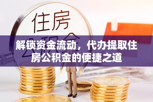 惠州解锁资金流动，代办提取住房公积金的便捷之道