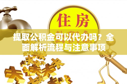 惠州提取公积金可以代办吗？全面解析流程与注意事项