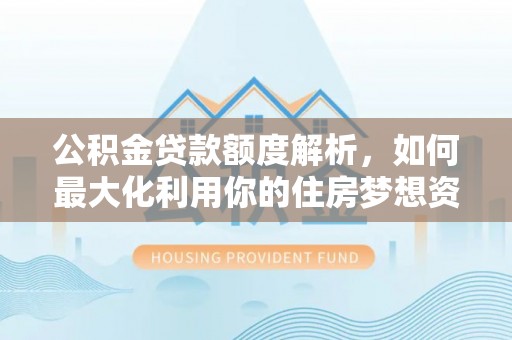 惠州公积金贷款额度解析，如何最大化利用你的住房梦想资金