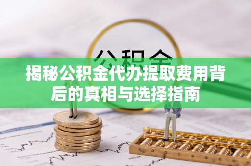 惠州揭秘公积金代办提取费用背后的真相与选择指南