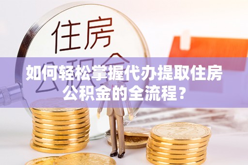 惠州如何轻松掌握代办提取住房公积金的全流程？