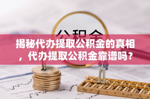 惠州揭秘代办提取公积金的真相，代办提取公积金靠谱吗？
