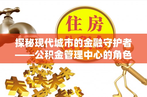 惠州探秘现代城市的金融守护者——公积金管理中心的角色与使命