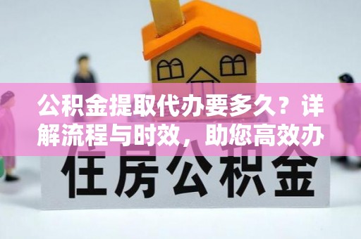 惠州公积金提取代办要多久？详解流程与时效，助您高效办理