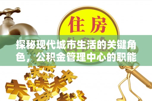 惠州探秘现代城市生活的关键角色，公积金管理中心的职能与影响