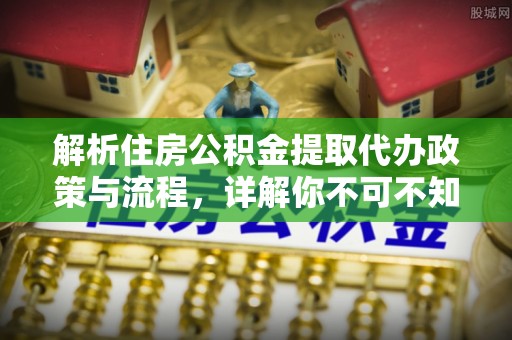 惠州解析住房公积金提取代办政策与流程，详解你不可不知的关键点