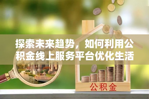 惠州探索未来趋势，如何利用公积金线上服务平台优化生活