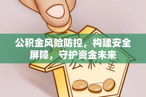 惠州公积金风险防控，构建安全屏障，守护资金未来