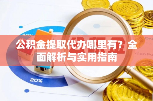 惠州公积金提取代办哪里有？全面解析与实用指南