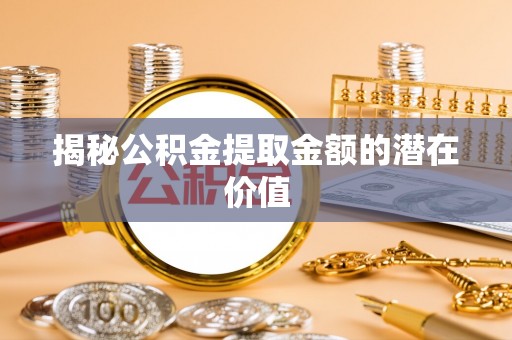 惠州揭秘公积金提取金额的潜在价值