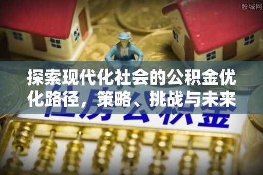 惠州探索现代化社会的公积金优化路径，策略、挑战与未来展望