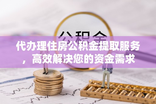 惠州代办理住房公积金提取服务，高效解决您的资金需求