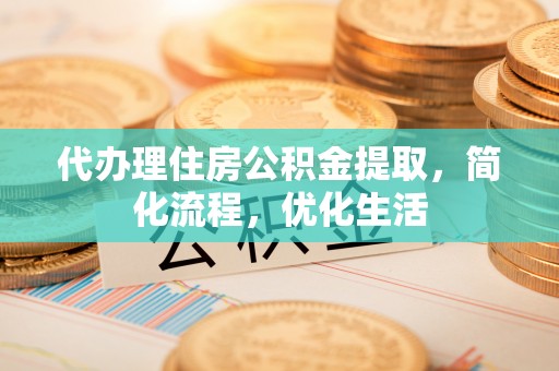 惠州代办理住房公积金提取，简化流程，优化生活