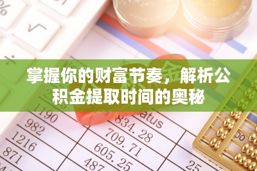 惠州掌握你的财富节奏，解析公积金提取时间的奥秘