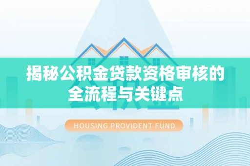 惠州揭秘公积金贷款资格审核的全流程与关键点