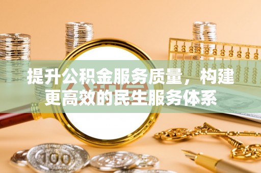 惠州提升公积金服务质量，构建更高效的民生服务体系