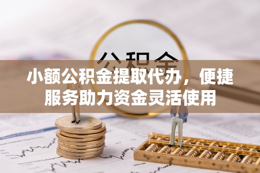 惠州小额公积金提取代办，便捷服务助力资金灵活使用