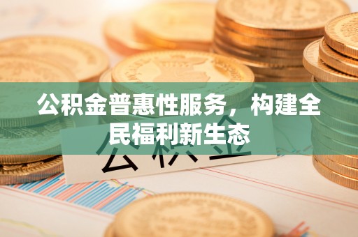 惠州公积金普惠性服务，构建全民福利新生态