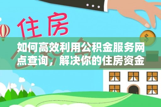 惠州如何高效利用公积金服务网点查询，解决你的住房资金难题
