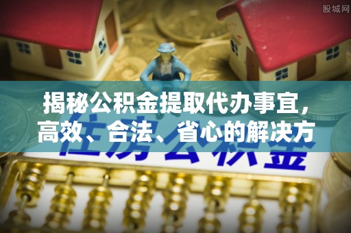 惠州揭秘公积金提取代办事宜，高效、合法、省心的解决方案