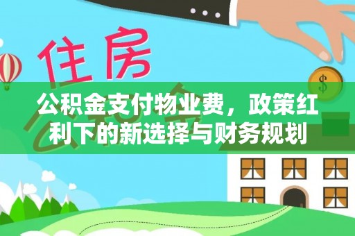 惠州公积金支付物业费，政策红利下的新选择与财务规划