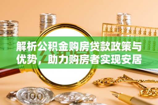 惠州解析公积金购房贷款政策与优势，助力购房者实现安居梦想