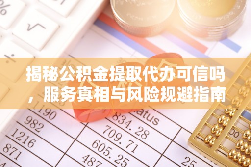 惠州揭秘公积金提取代办可信吗，服务真相与风险规避指南