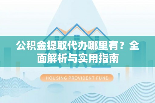 惠州公积金提取代办哪里有？全面解析与实用指南