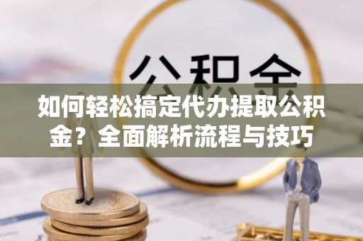 惠州如何轻松搞定代办提取公积金？全面解析流程与技巧