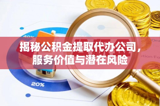 惠州揭秘公积金提取代办公司，服务价值与潜在风险