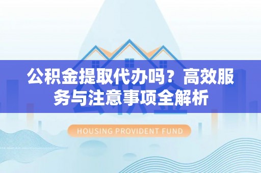 惠州公积金提取代办吗？高效服务与注意事项全解析