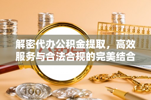 惠州解密代办公积金提取，高效服务与合法合规的完美结合