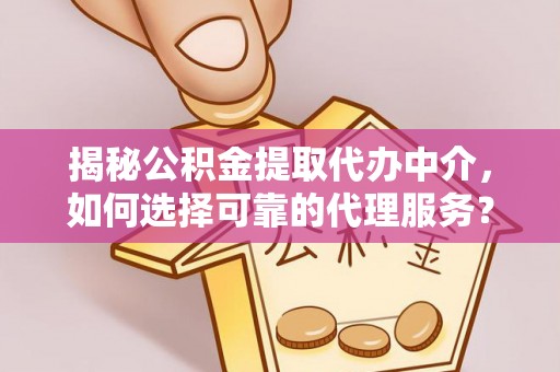 惠州揭秘公积金提取代办中介，如何选择可靠的代理服务？
