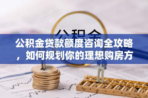 惠州公积金贷款额度咨询全攻略，如何规划你的理想购房方案