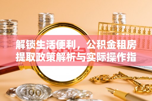 惠州解锁生活便利，公积金租房提取政策解析与实际操作指南