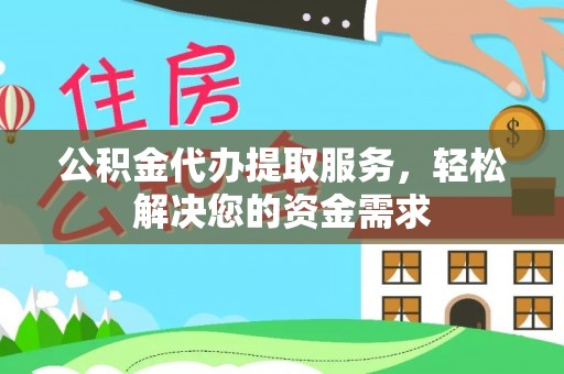 惠州公积金代办提取服务，轻松解决您的资金需求