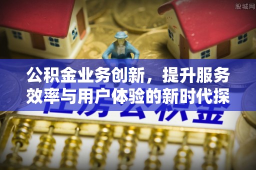 惠州公积金业务创新，提升服务效率与用户体验的新时代探索