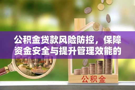 惠州公积金贷款风险防控，保障资金安全与提升管理效能的多维度探索