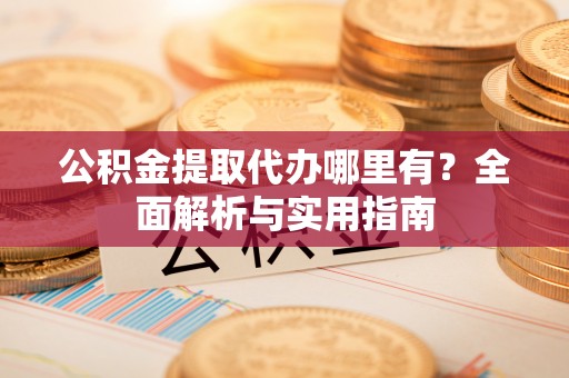 惠州公积金提取代办哪里有？全面解析与实用指南
