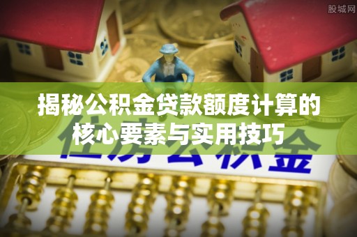 惠州揭秘公积金贷款额度计算的核心要素与实用技巧