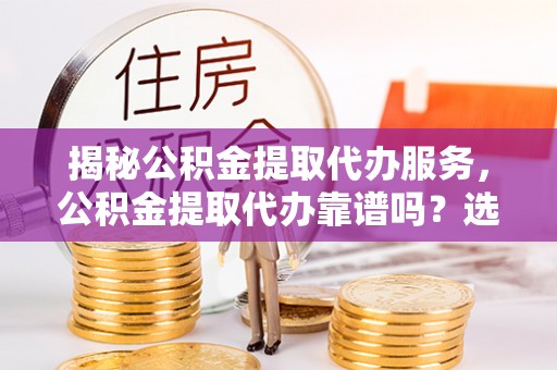 惠州揭秘公积金提取代办服务，公积金提取代办靠谱吗？选择需谨慎