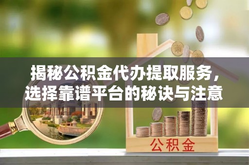 惠州揭秘公积金代办提取服务，选择靠谱平台的秘诀与注意事项