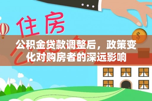 惠州公积金贷款调整后，政策变化对购房者的深远影响